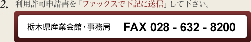 利用許可申請書を「ファックスで下記に送信」して下さい。栃木県産業会館・事務局 FAX 028 - 632 - 8200